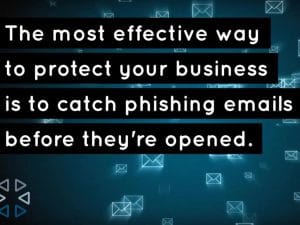 The most effective way to protect your busijess is to catch phishing emails before they're opened.